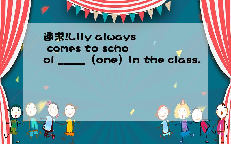 速求!Lily always comes to school _____（one）in the class.