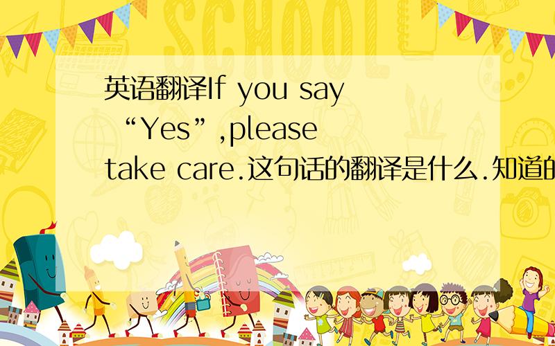 英语翻译If you say “Yes”,please take care.这句话的翻译是什么.知道的说声