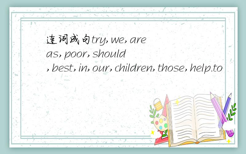 连词成句try,we,areas,poor,should,best,in,our,children,those,help.to