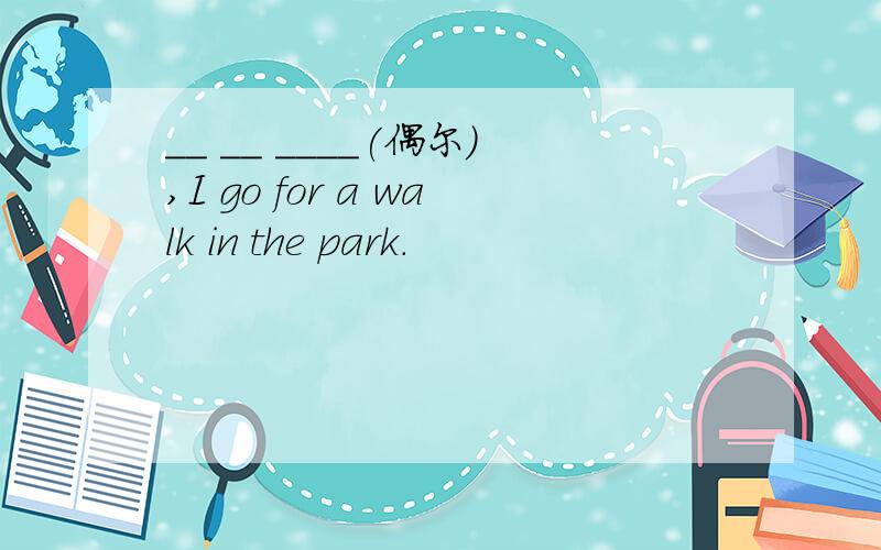 __ __ ____(偶尔）,I go for a walk in the park.
