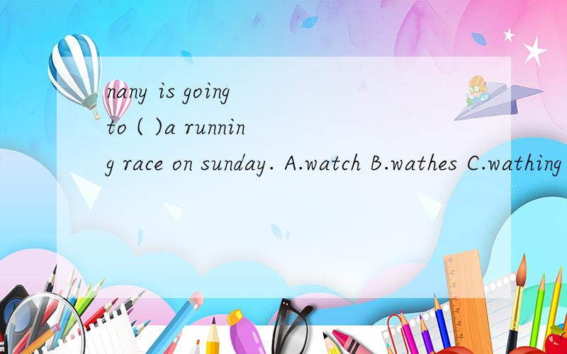nany is going to ( )a running race on sunday. A.watch B.wathes C.wathing
