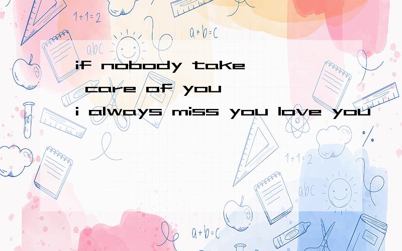 if nobody take care of you ,i always miss you love you