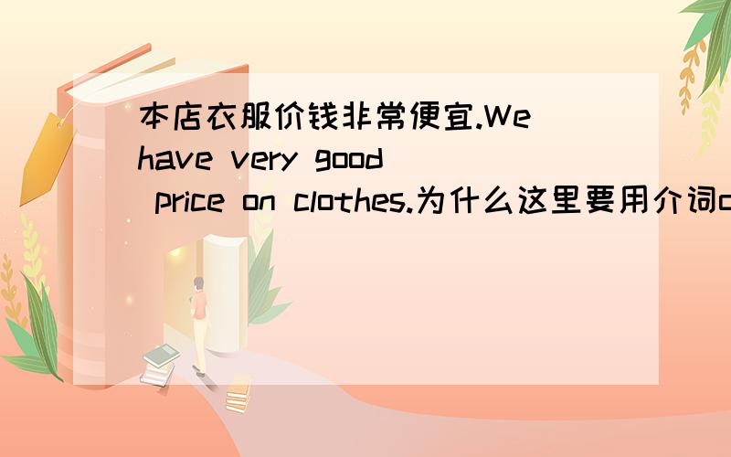 本店衣服价钱非常便宜.We have very good price on clothes.为什么这里要用介词on