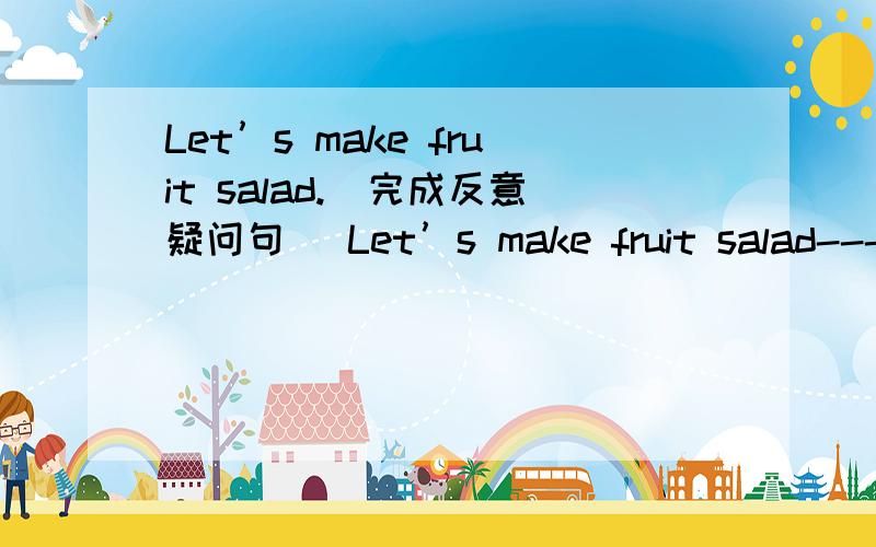 Let’s make fruit salad.(完成反意疑问句) Let’s make fruit salad--------- ----------?
