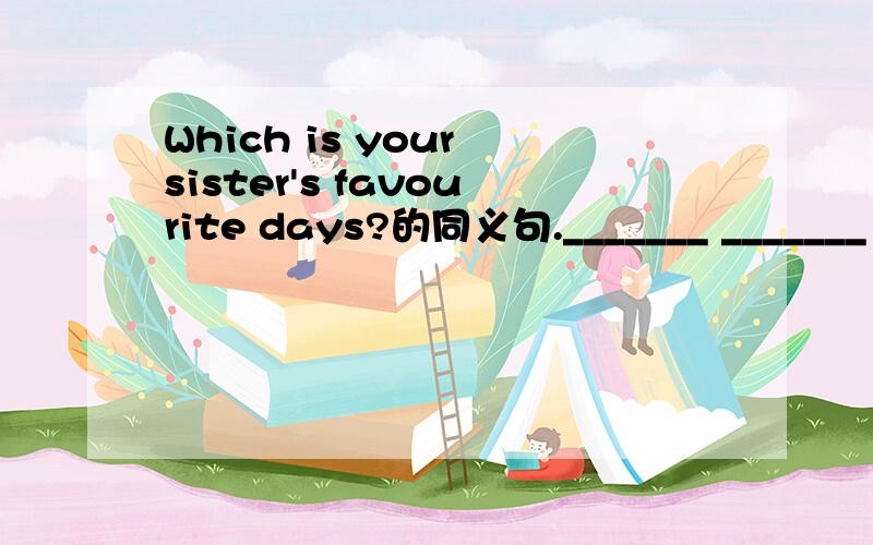 Which is your sister's favourite days?的同义句._______ _______ _______ your sister _______ ______