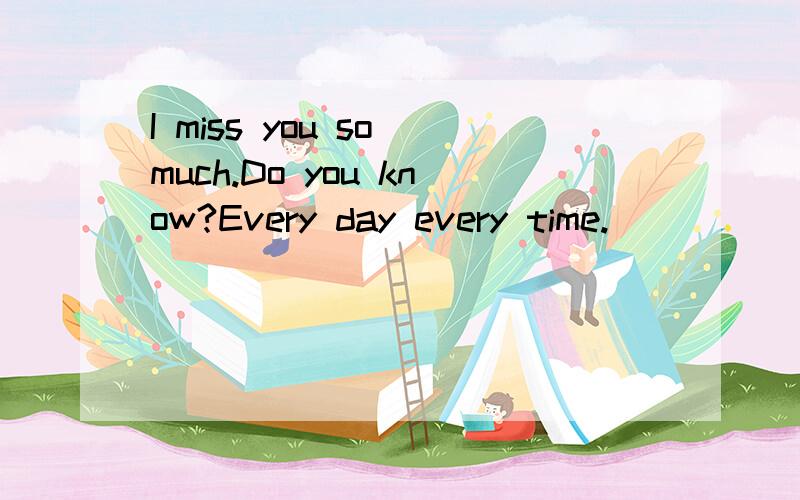 I miss you so much.Do you know?Every day every time.
