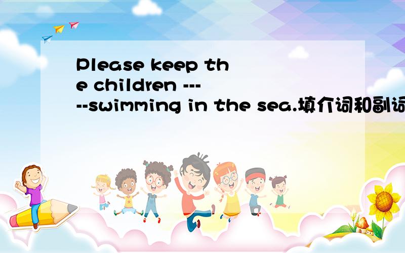 Please keep the children -----swimming in the sea.填介词和副词