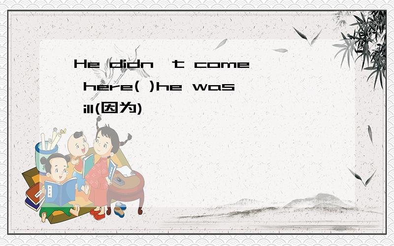 He didn't come here( )he was ill(因为)