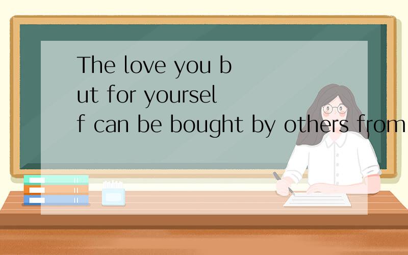 The love you but for yourself can be bought by others from you