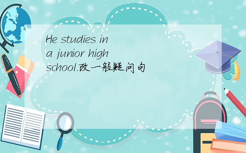 He studies in a junior high school.改一般疑问句