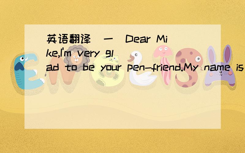 英语翻译（一）Dear Mike,I'm very glad to be your pen-friend.My name is Li Tian,and my Engllish name is Jim.I'm from China.It's from China.It's in the middle of China.I'm in the Number 3 Middle School.It's a good school in Class2,Grade1.There a