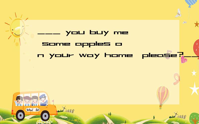 ___ you buy me some apples on your way home,please?__ you buy me some apples on your way home,please?A.shall B.May C.Need D.Will