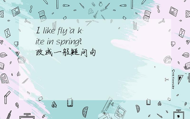 I like fly a kite in spring?改成一般疑问句