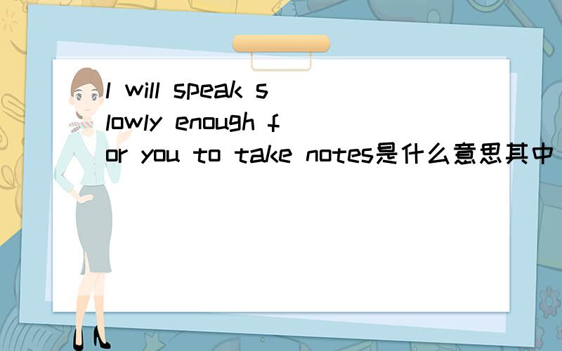 l will speak slowly enough for you to take notes是什么意思其中 for sb to do