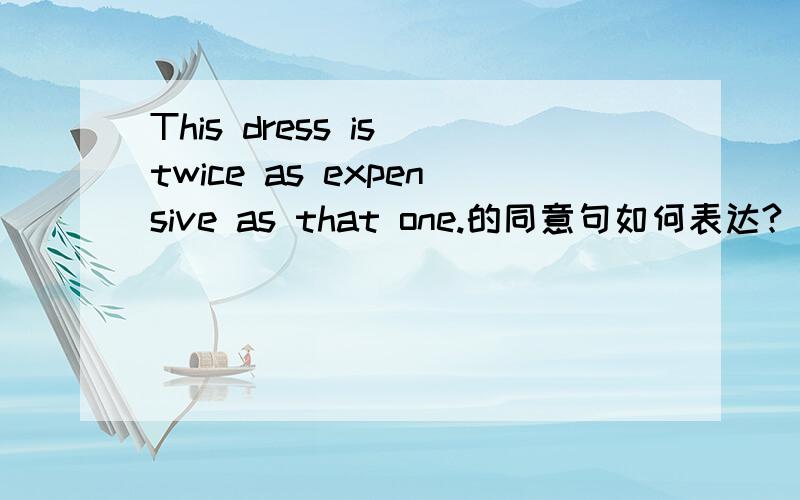 This dress is twice as expensive as that one.的同意句如何表达?