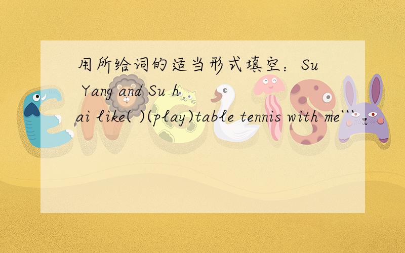用所给词的适当形式填空：Su Yang and Su hai like( )(play)table tennis with me```