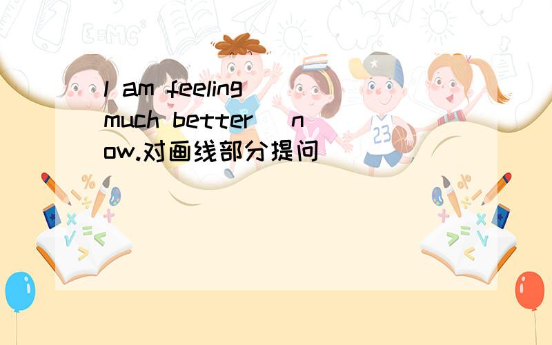 l am feeling _much better_ now.对画线部分提问
