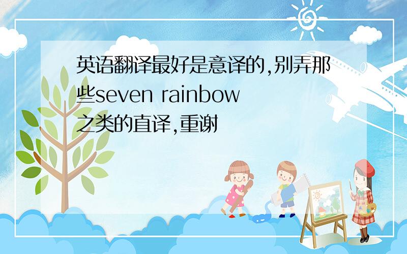 英语翻译最好是意译的,别弄那些seven rainbow之类的直译,重谢