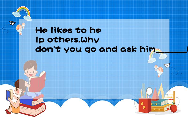 He likes to help others.Why don't you go and ask him_______help?A about B for C of D /