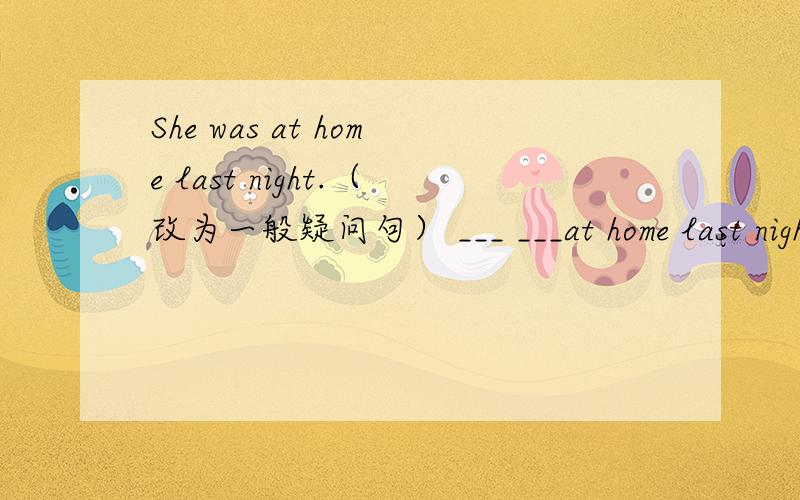 She was at home last night.（改为一般疑问句） ___ ___at home last night?