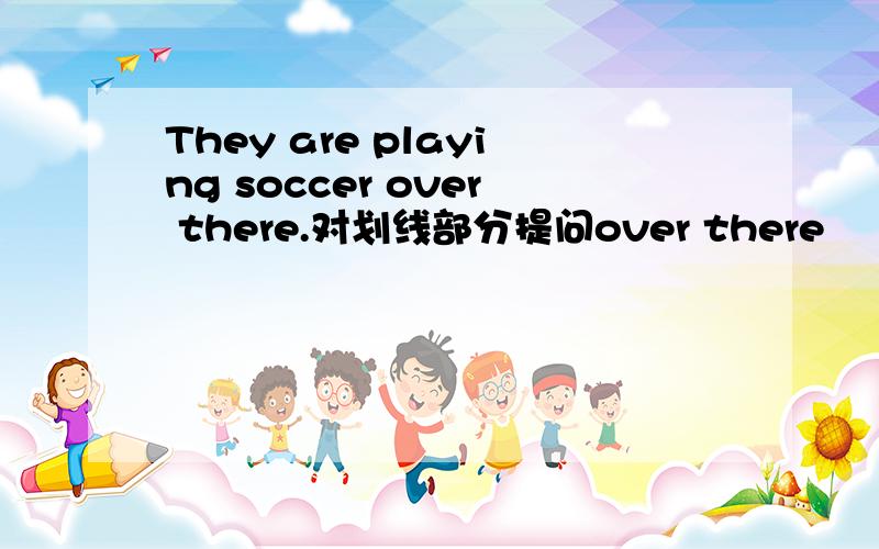 They are playing soccer over there.对划线部分提问over there