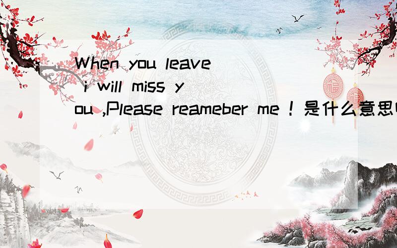 When you leave i will miss you ,Please reameber me ! 是什么意思啊.麻烦了``谢谢`.