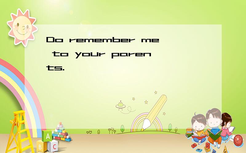 Do remember me to your parents.
