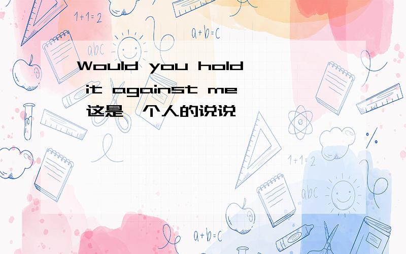 Would you hold it against me 这是一个人的说说