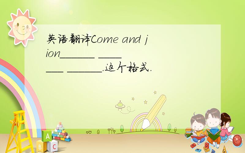 英语翻译Come and jion______ _______ ______.这个格式.