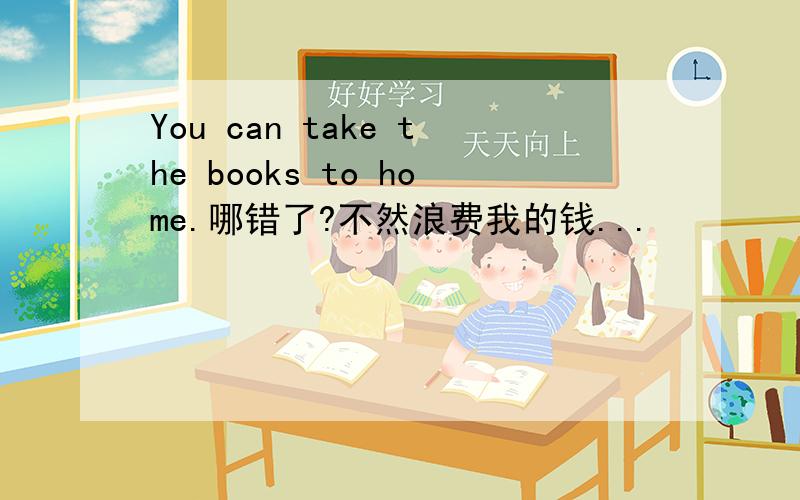 You can take the books to home.哪错了?不然浪费我的钱...