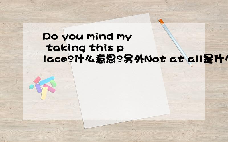 Do you mind my taking this place?什么意思?另外Not at all是什么意思