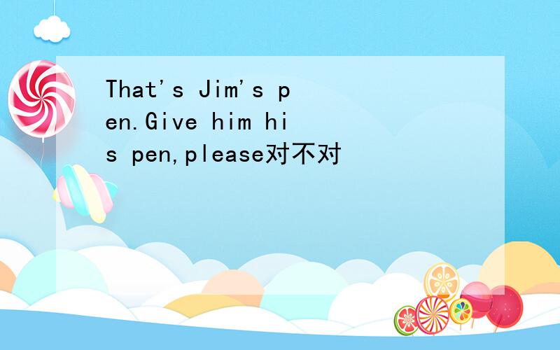 That's Jim's pen.Give him his pen,please对不对
