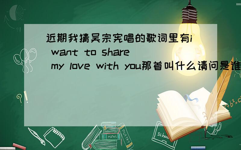 近期我猜吴宗宪唱的歌词里有i want to share my love with you那首叫什么请问是谁唱的呢?哪里可以下载?