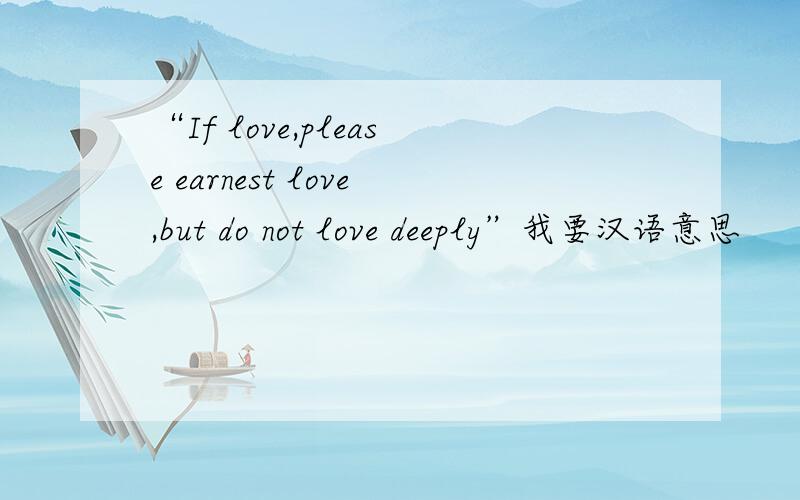 “If love,please earnest love,but do not love deeply”我要汉语意思