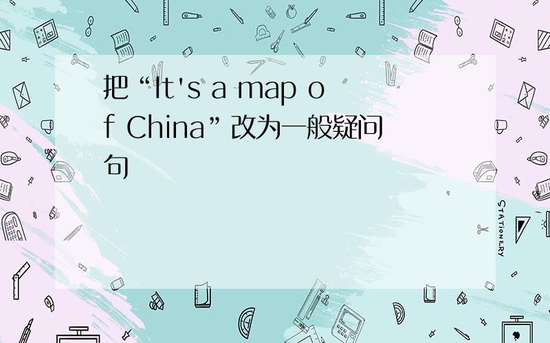 把“It's a map of China”改为一般疑问句