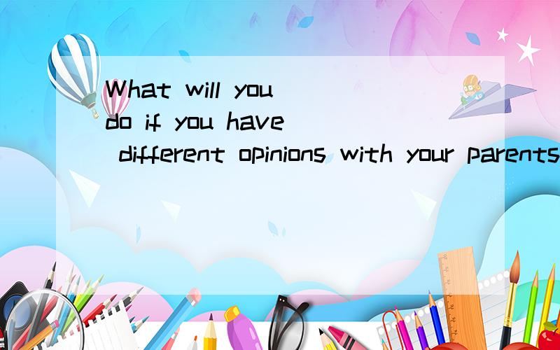 What will you do if you have different opinions with your parents?（150词左右）