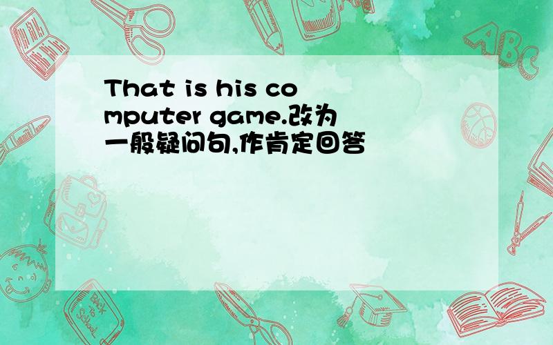 That is his computer game.改为一般疑问句,作肯定回答
