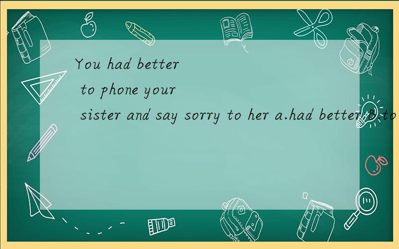 You had better to phone your sister and say sorry to her a.had better B.to phone C.say D.to