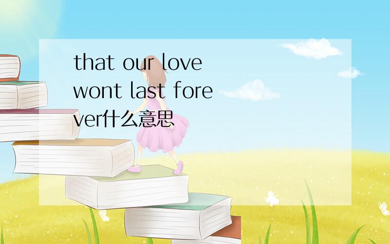 that our love wont last forever什么意思