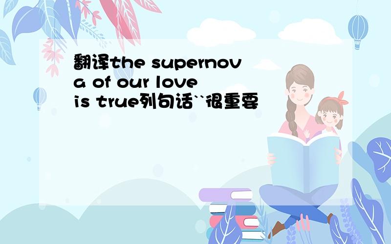 翻译the supernova of our love is true列句话``很重要