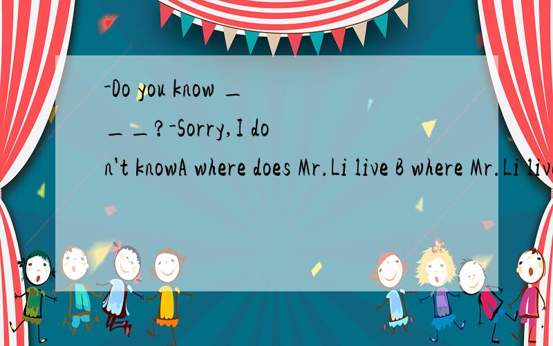 -Do you know ___?-Sorry,I don't knowA where does Mr.Li live B where Mr.Li livesC where dod Mr.Li live D where Mr.Li lived
