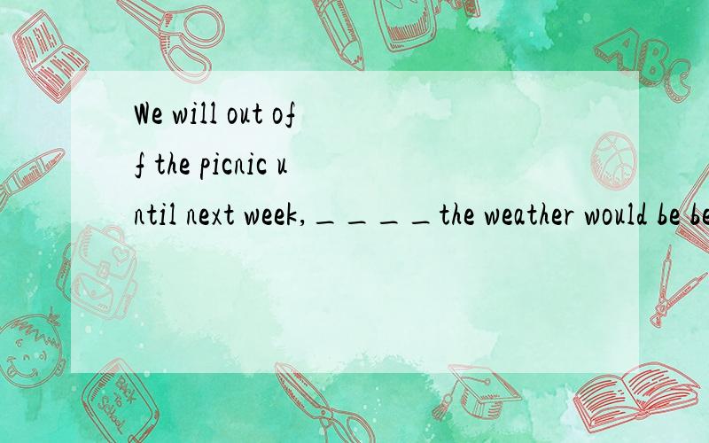 We will out off the picnic until next week,____the weather would be better.