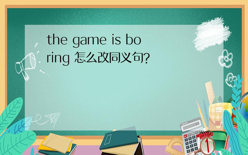 the game is boring 怎么改同义句?