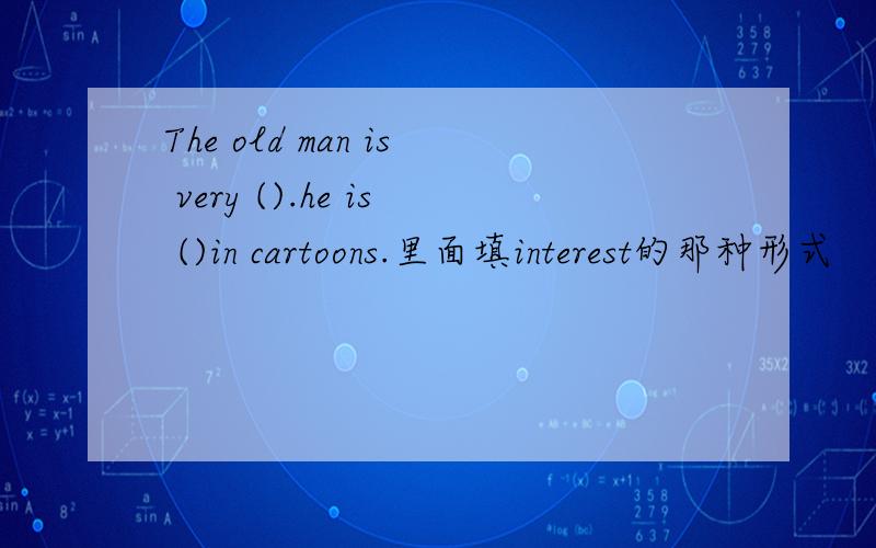 The old man is very ().he is ()in cartoons.里面填interest的那种形式