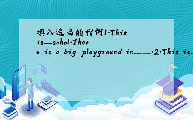 填入适当的代词1.This is__schol.There is a big playground in____.2.This is___school.This is myclassmate.___name is Peter.___is tall.4.---Look,is___Miss Black?----Yes,___is a teacher.___is___Chinese teacher.___all like____.5.--What time is___?Is