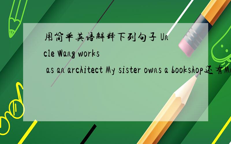 用简单英语解释下列句子 Uncle Wang works as an architect My sister owns a bookshop还有Many children are keen on playing computer gamesWhat is your age I often from her