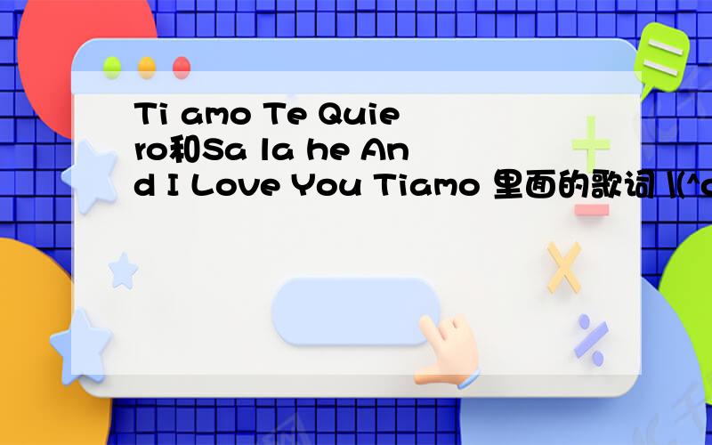 Ti amo Te Quiero和Sa la he And I Love You Tiamo 里面的歌词 \(^o^)/~