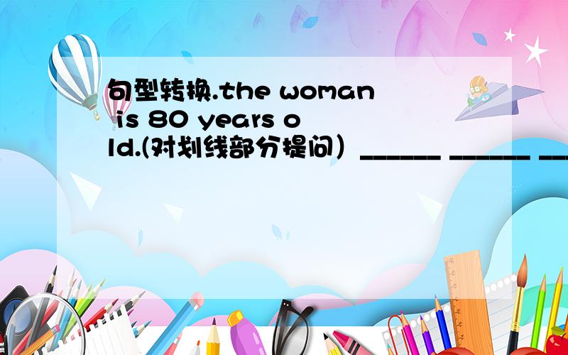 句型转换.the woman is 80 years old.(对划线部分提问）______ ______ ______the woman?he is from nanjing.(改为一般疑问句）———— —————from nanjing?
