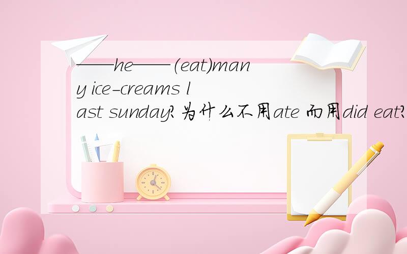 ——he——（eat）many ice-creams last sunday?为什么不用ate 而用did eat?