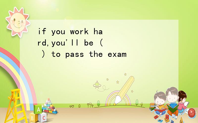 if you work hard,you'll be ( ) to pass the exam
